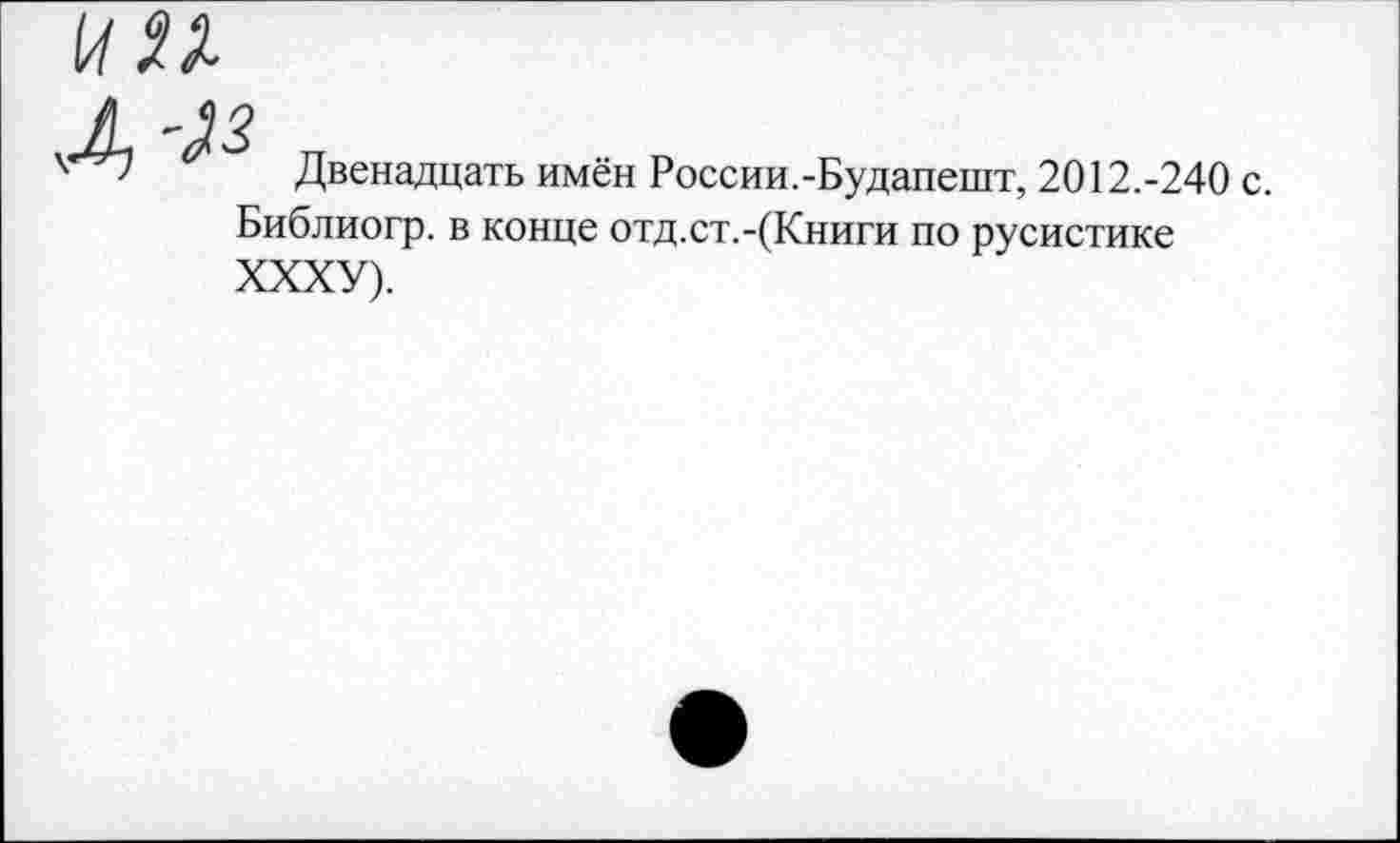 ﻿п
Двенадцать имён России.-Будапешт, 2012.-240 с.
Библиогр. в конце отд.ст.-(Книги по русистике ХХХУ).